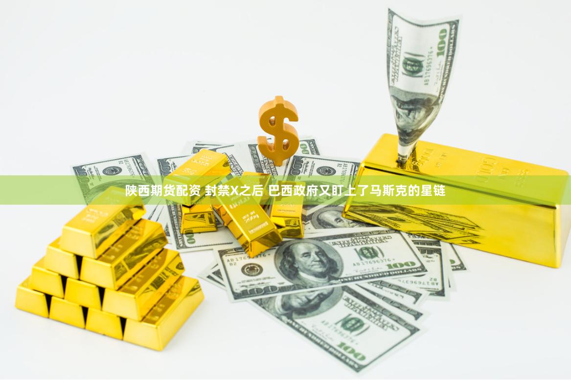 陕西期货配资 封禁X之后 巴西政府又盯上了马斯克的星链