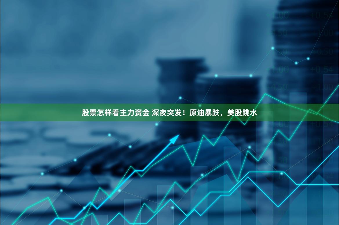 股票怎样看主力资金 深夜突发！原油暴跌，美股跳水