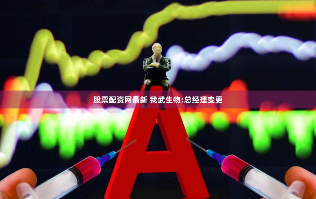 股票配资网最新 我武生物:总经理变更