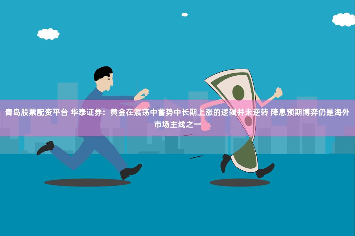 青岛股票配资平台 华泰证券：黄金在震荡中蓄势中长期上涨的逻辑并未逆转 降息预期博弈仍是海外市场主线之一
