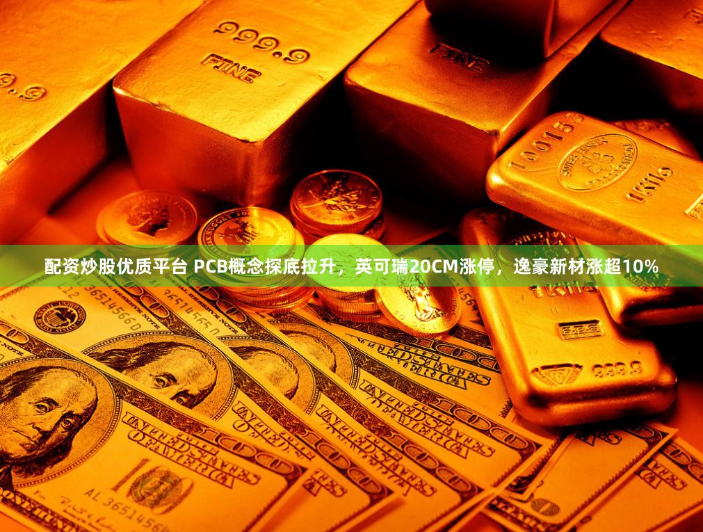 配资炒股优质平台 PCB概念探底拉升，英可瑞20CM涨停，逸豪新材涨超10%