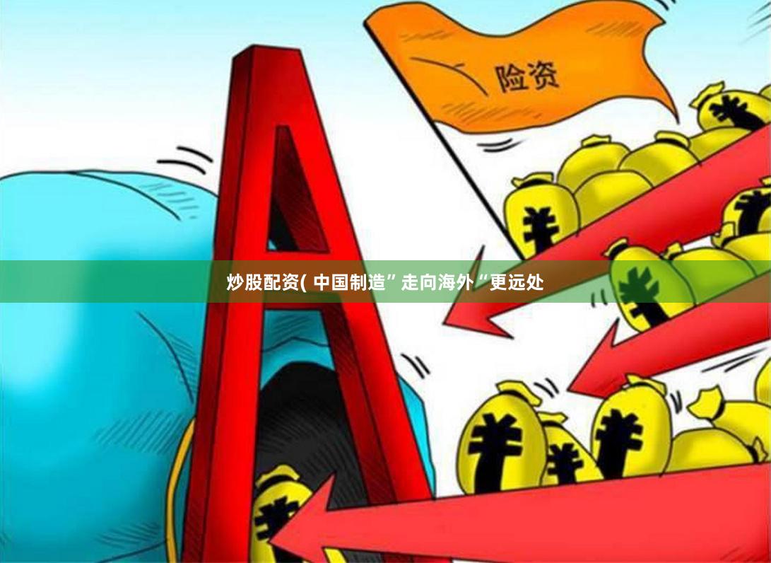 炒股配资( 中国制造”走向海外“更远处