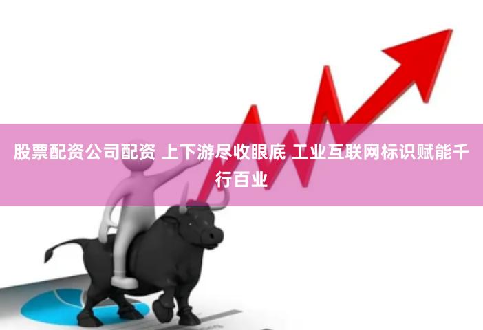股票配资公司配资 上下游尽收眼底 工业互联网标识赋能千行百业