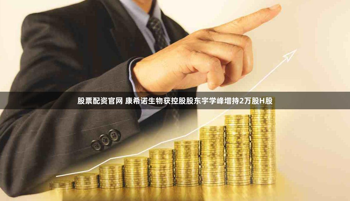 股票配资官网 康希诺生物获控股股东宇学峰增持2万股H股