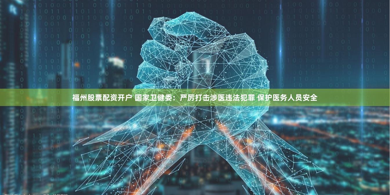 福州股票配资开户 国家卫健委：严厉打击涉医违法犯罪 保护医务人员安全