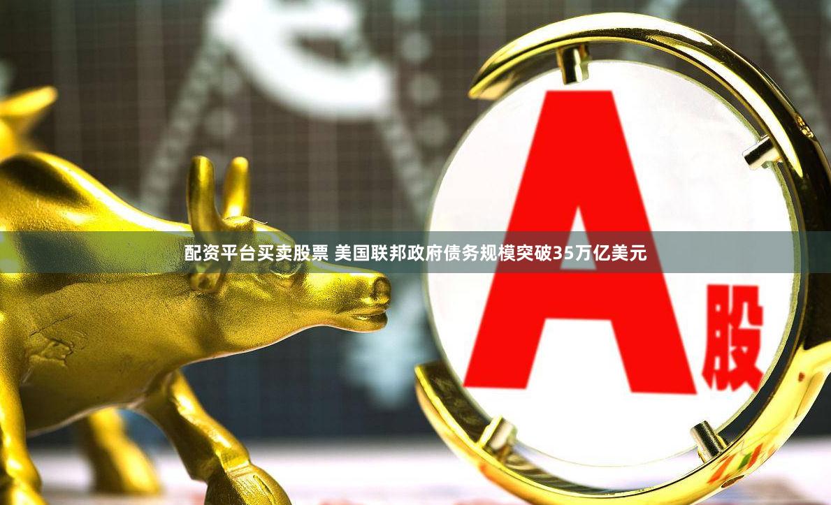 配资平台买卖股票 美国联邦政府债务规模突破35万亿美元