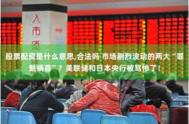 股票配资是什么意思,合法吗 市场剧烈波动的两大“罪魁祸首”？美联储和日本央行被骂惨了！