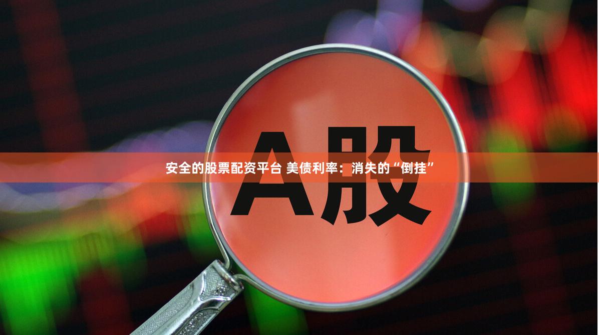 安全的股票配资平台 美债利率：消失的“倒挂”