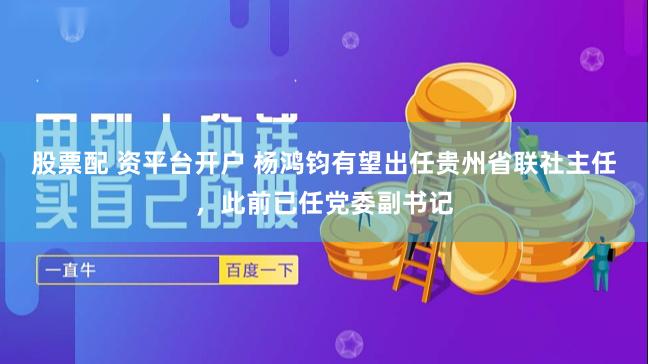 股票配 资平台开户 杨鸿钧有望出任贵州省联社主任，此前已任党委副书记