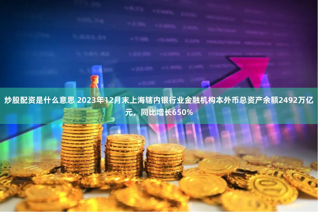 炒股配资是什么意思 2023年12月末上海辖内银行业金融机构本外币总资产余额2492万亿元，同比增长650%