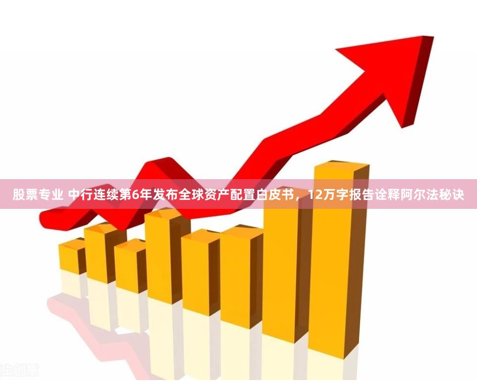 股票专业 中行连续第6年发布全球资产配置白皮书，12万字报告诠释阿尔法秘诀