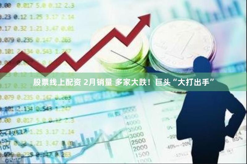 股票线上配资 2月销量 多家大跌！巨头“大打出手”