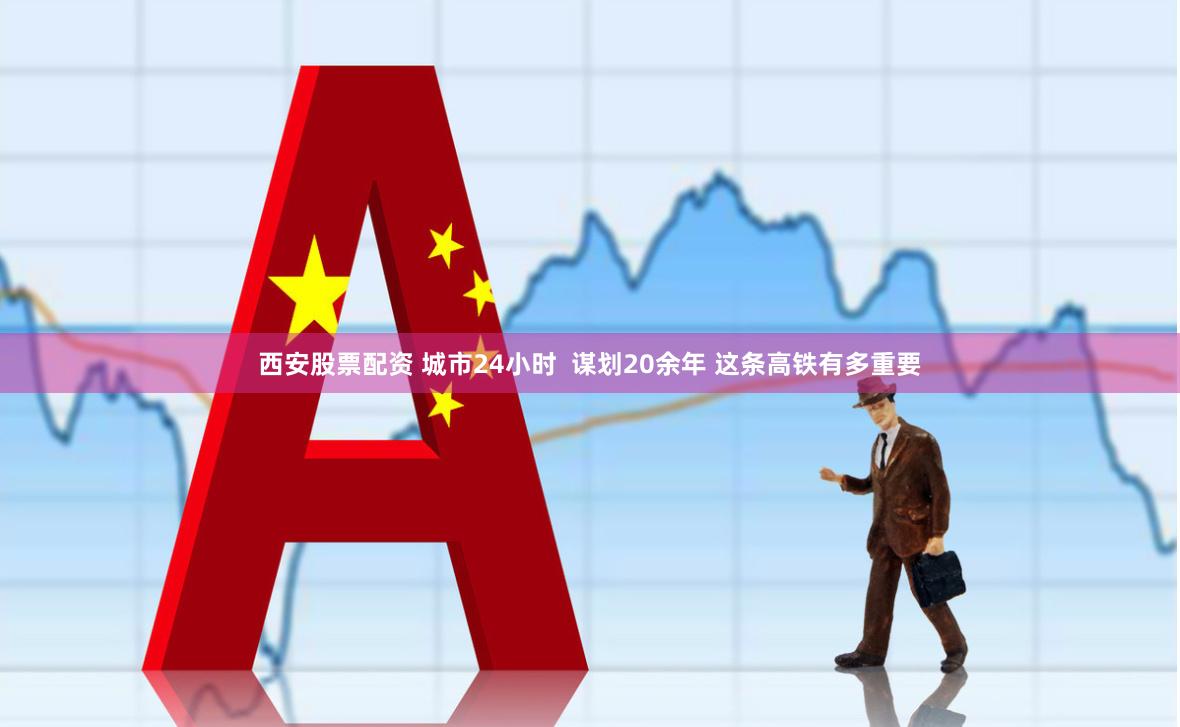 西安股票配资 城市24小时  谋划20余年 这条高铁有多重要