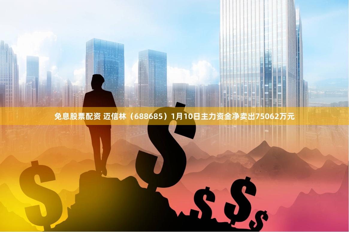 免息股票配资 迈信林（688685）1月10日主力资金净卖出75062万元