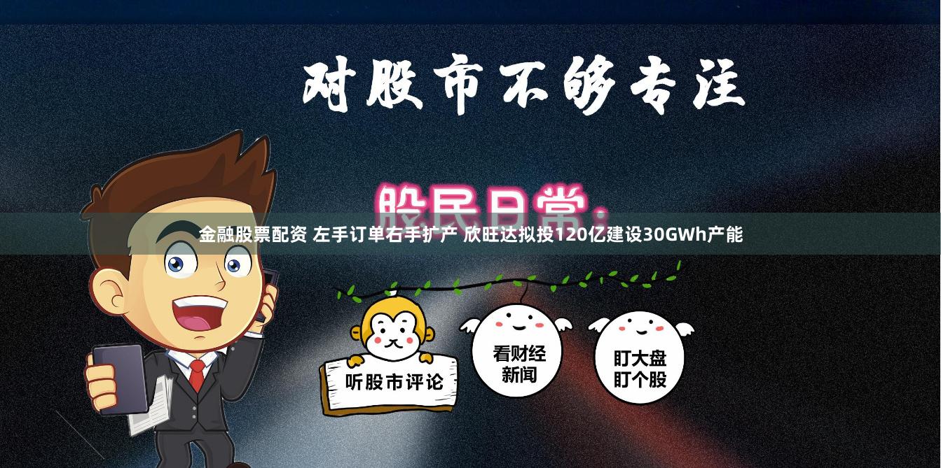 金融股票配资 左手订单右手扩产 欣旺达拟投120亿建设30GWh产能