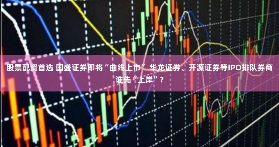 股票配资首选 国盛证券即将“曲线上市” 华龙证券、开源证券等IPO排队券商谁先“上岸”？