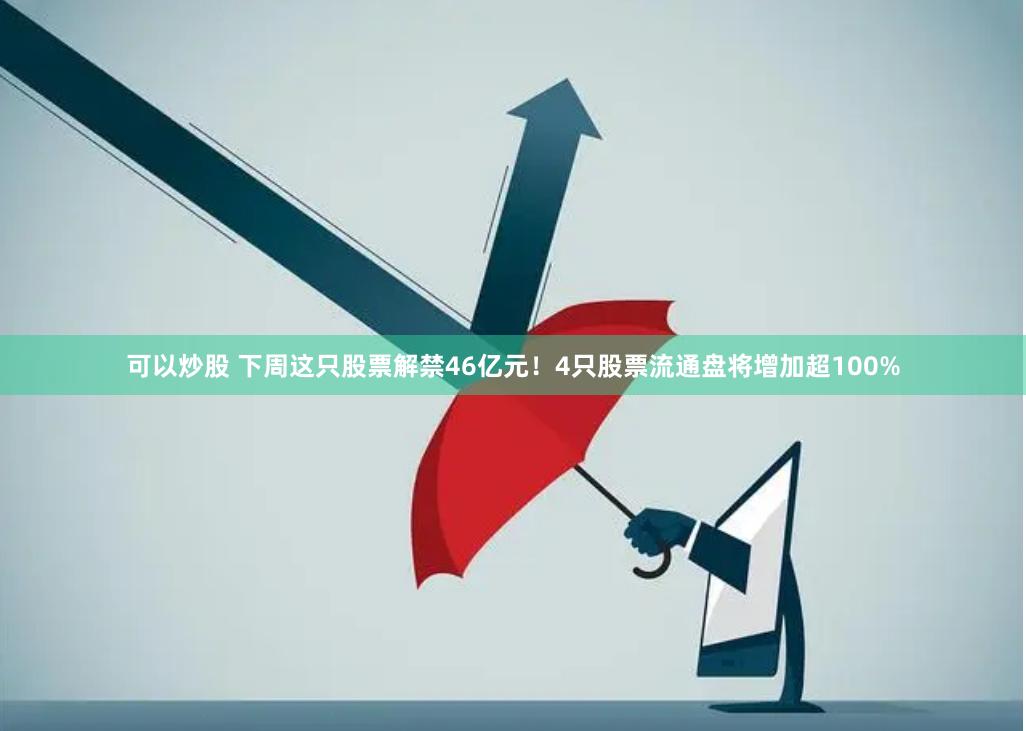 可以炒股 下周这只股票解禁46亿元！4只股票流通盘将增加超100%