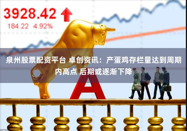 泉州股票配资平台 卓创资讯：产蛋鸡存栏量达到周期内高点 后期或逐渐下降