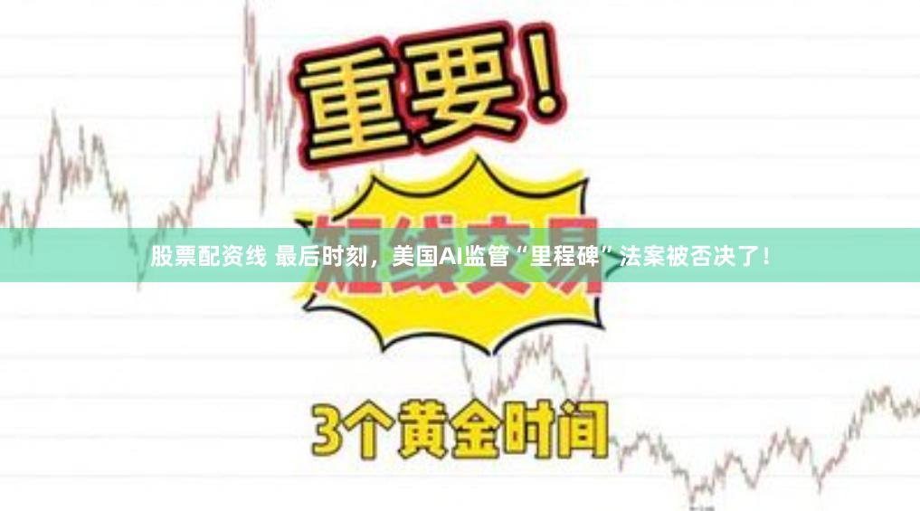 股票配资线 最后时刻，美国AI监管“里程碑”法案被否决了！