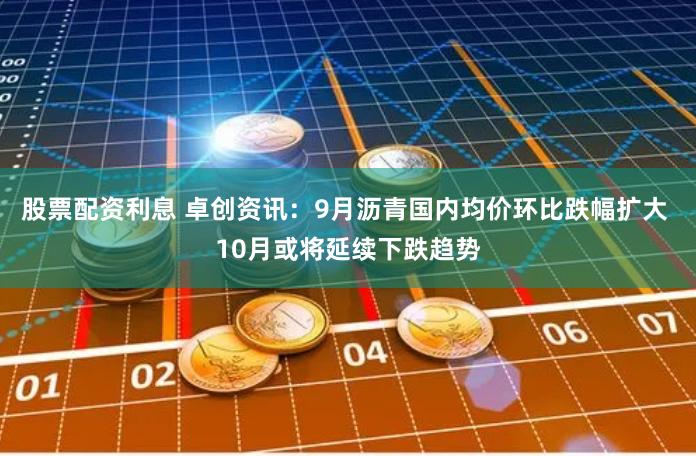 股票配资利息 卓创资讯：9月沥青国内均价环比跌幅扩大 10月或将延续下跌趋势