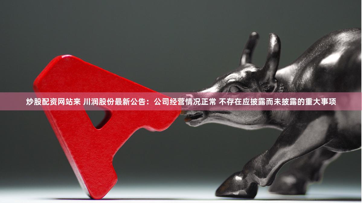 炒股配资网站来 川润股份最新公告：公司经营情况正常 不存在应披露而未披露的重大事项