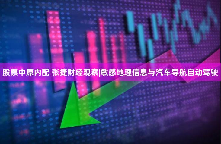 股票中原内配 张捷财经观察|敏感地理信息与汽车导航自动驾驶