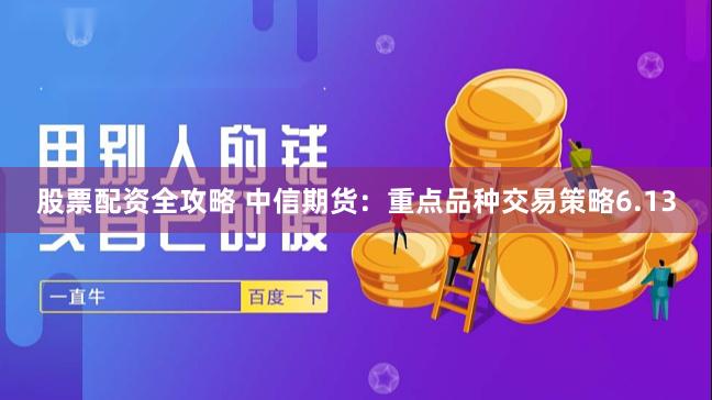 股票配资全攻略 中信期货：重点品种交易策略6.13