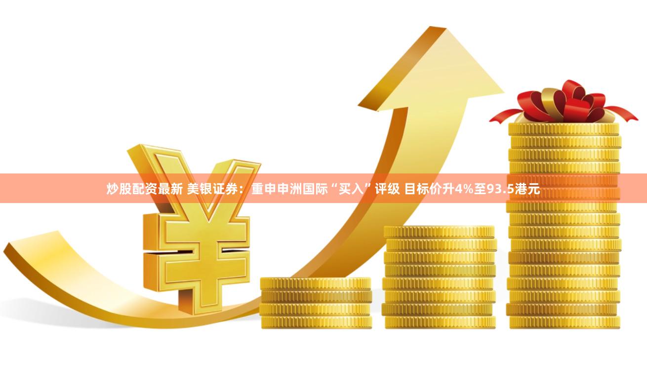 炒股配资最新 美银证券：重申申洲国际“买入”评级 目标价升4%至93.5港元