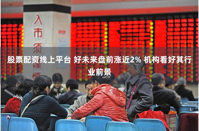 股票配资线上平台 好未来盘前涨近2% 机构看好其行业前景