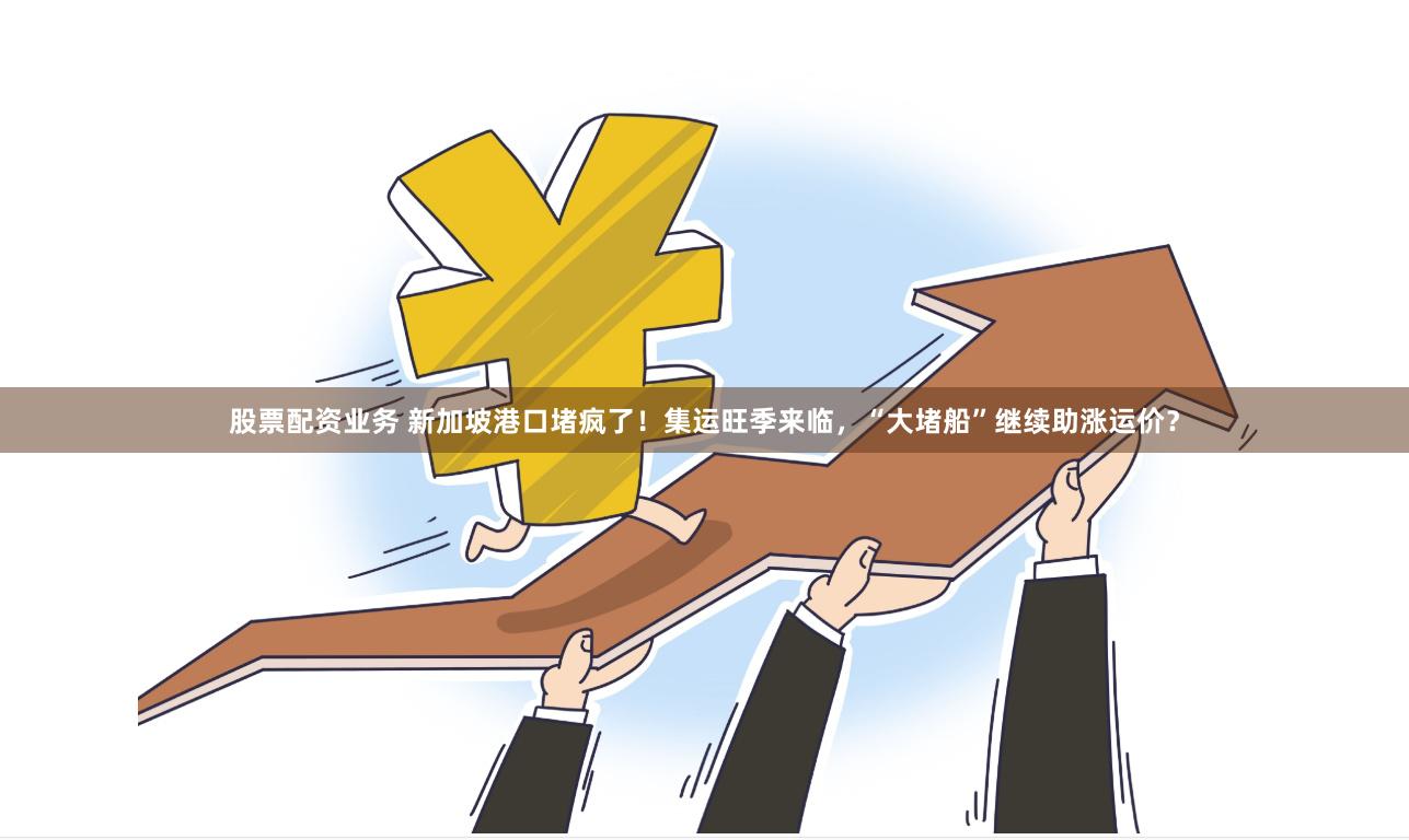 股票配资业务 新加坡港口堵疯了！集运旺季来临，“大堵船”继续助涨运价？