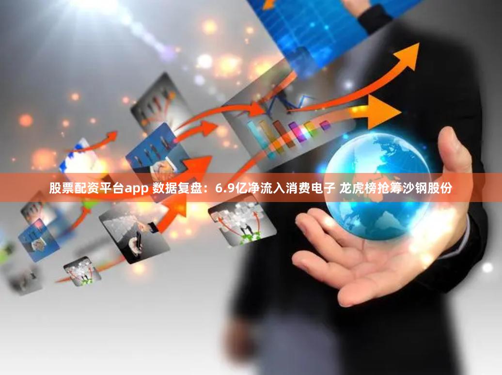 股票配资平台app 数据复盘：6.9亿净流入消费电子 龙虎榜抢筹沙钢股份