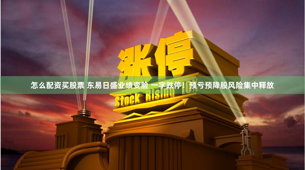 怎么配资买股票 东易日盛业绩变脸 一字跌停！预亏预降股风险集中释放