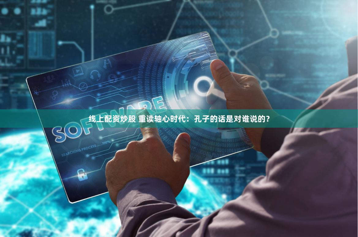 线上配资炒股 重读轴心时代：孔子的话是对谁说的？