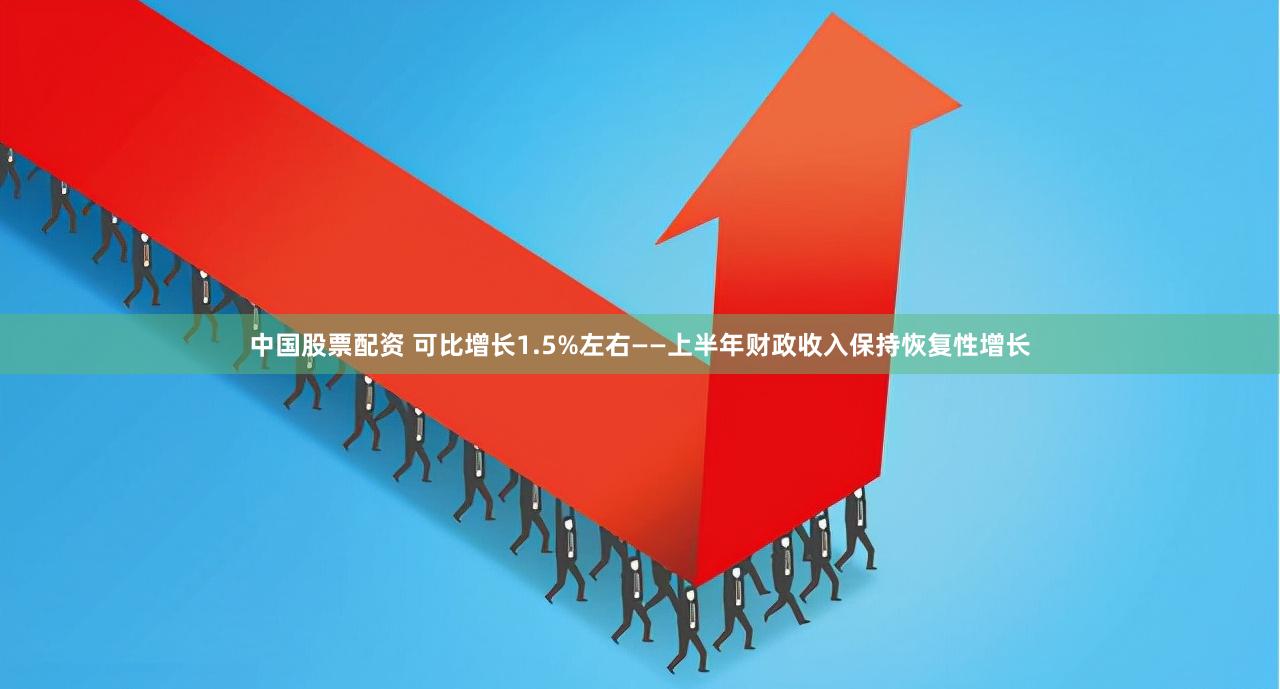 中国股票配资 可比增长1.5%左右——上半年财政收入保持恢复性增长