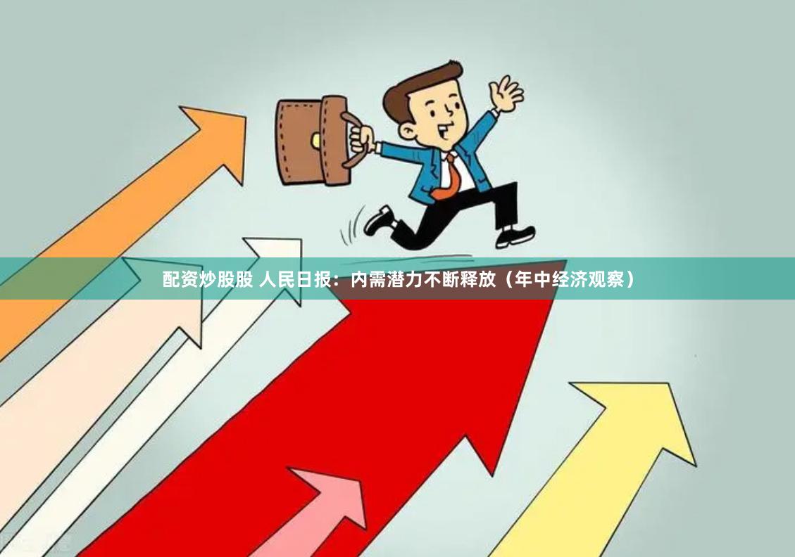 配资炒股股 人民日报：内需潜力不断释放（年中经济观察）