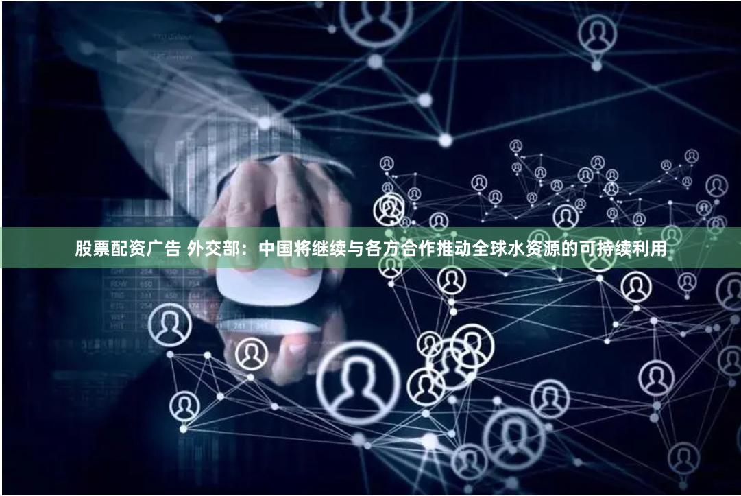 股票配资广告 外交部：中国将继续与各方合作推动全球水资源的可持续利用