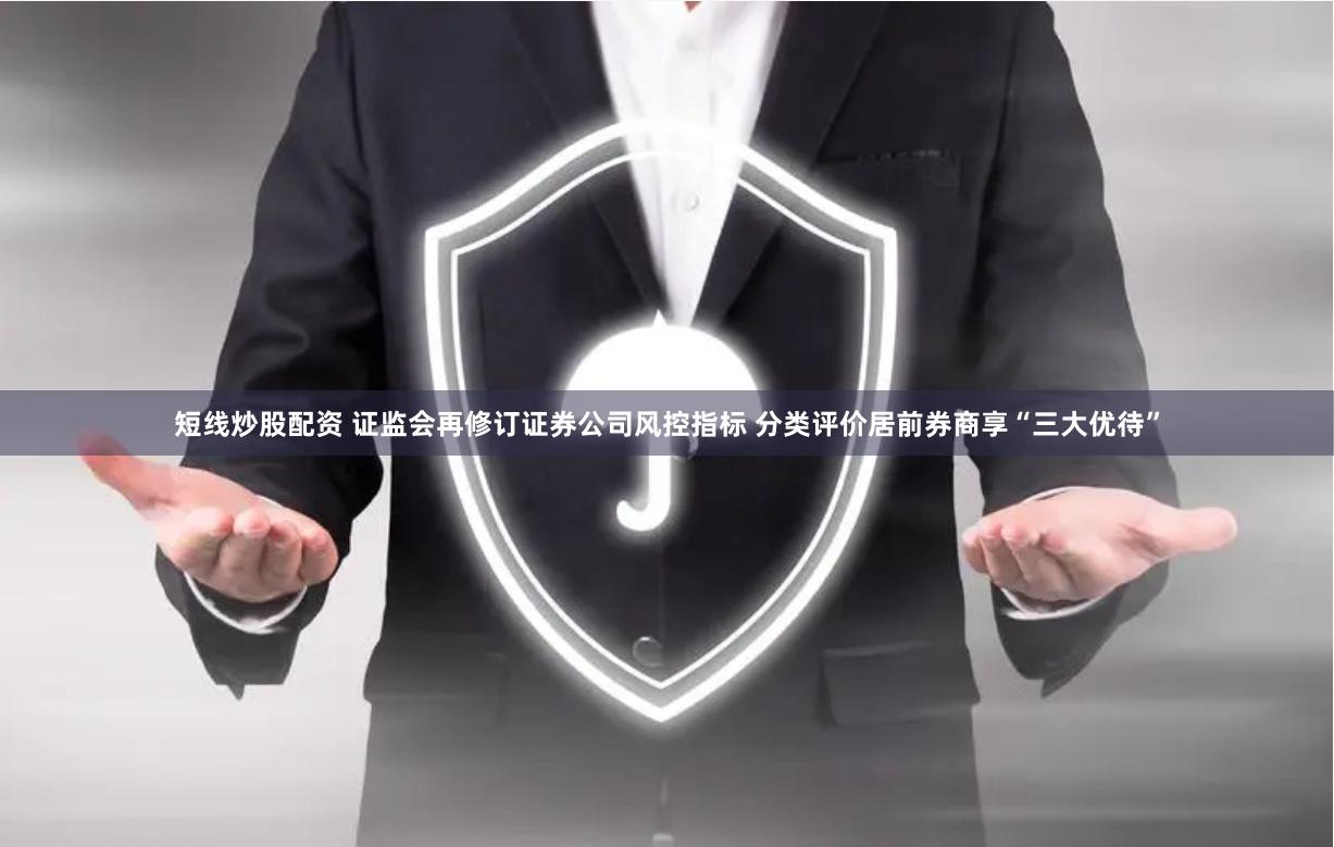 短线炒股配资 证监会再修订证券公司风控指标 分类评价居前券商享“三大优待”
