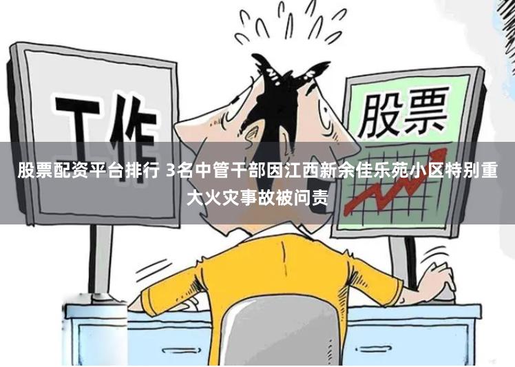 股票配资平台排行 3名中管干部因江西新余佳乐苑小区特别重大火灾事故被问责