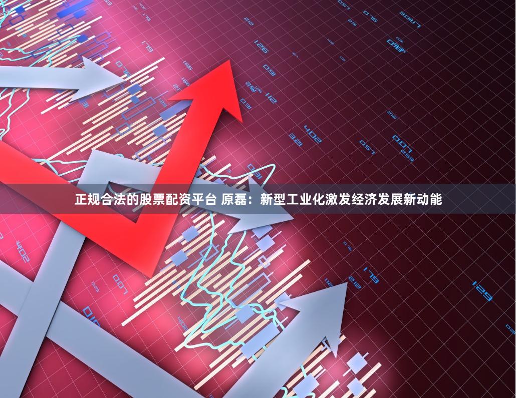 正规合法的股票配资平台 原磊：新型工业化激发经济发展新动能