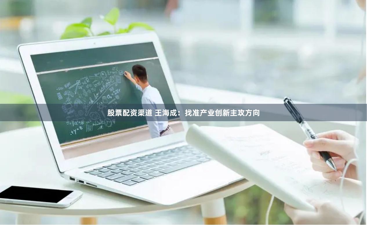 股票配资渠道 王海成：找准产业创新主攻方向
