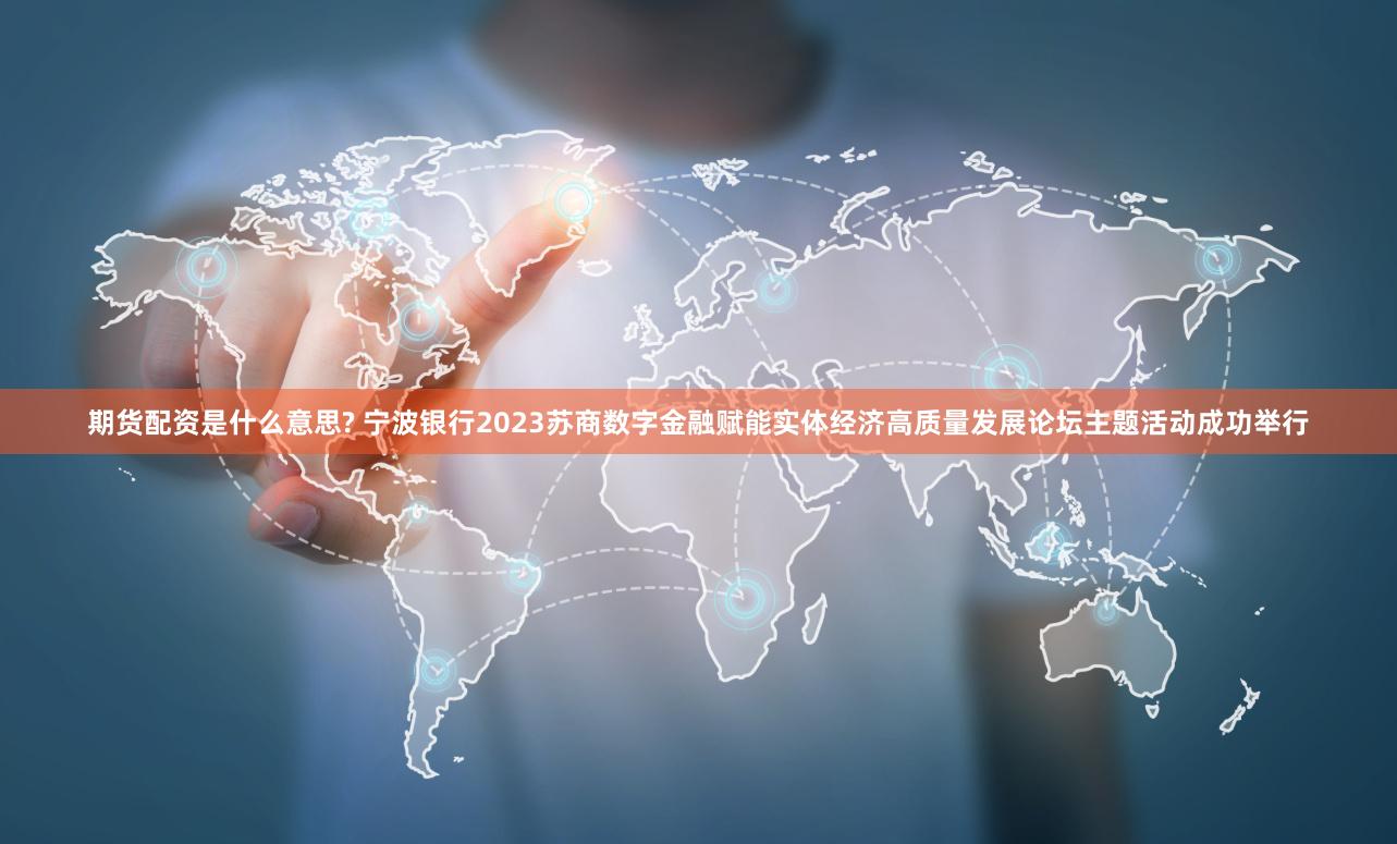 期货配资是什么意思? 宁波银行2023苏商数字金融赋能实体经济高质量发展论坛主题活动成功举行