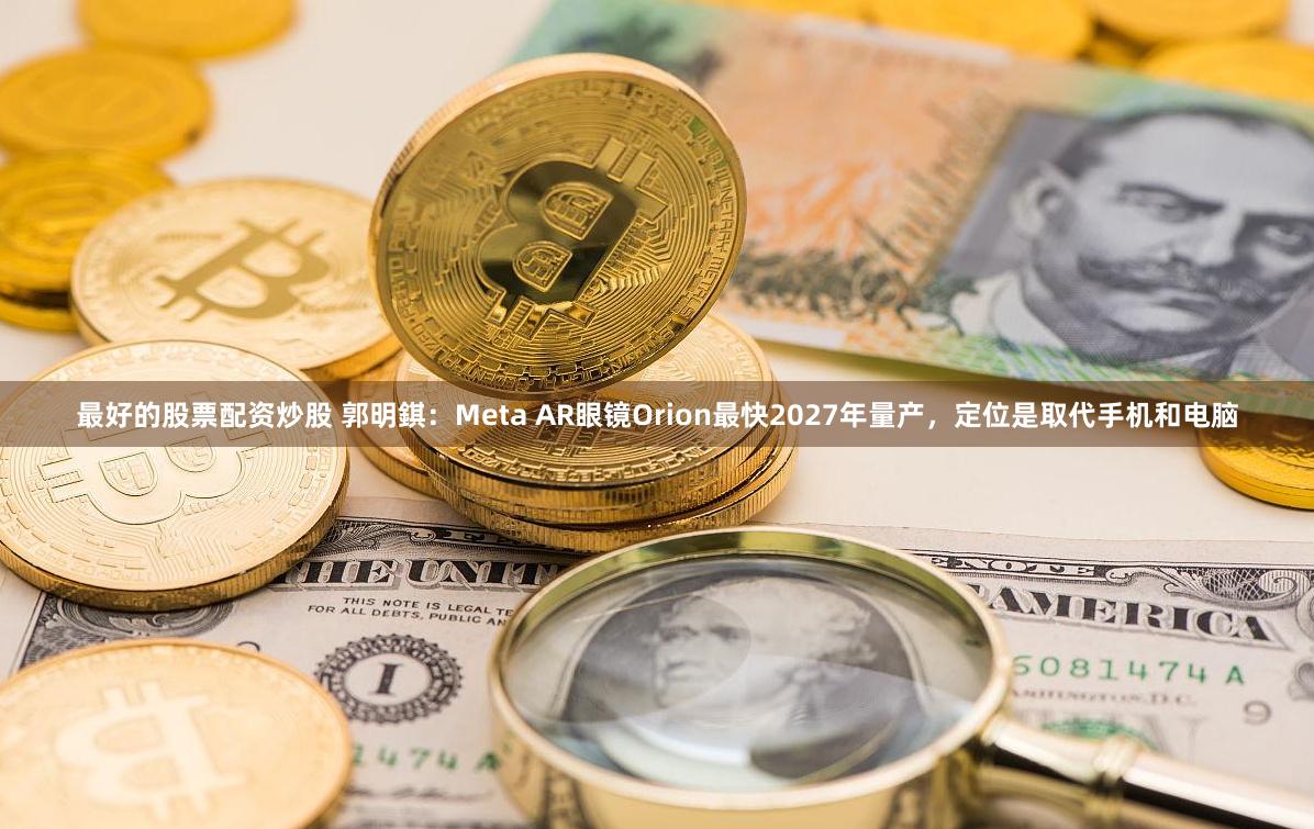 最好的股票配资炒股 郭明錤：Meta AR眼镜Orion最快2027年量产，定位是取代手机和电脑