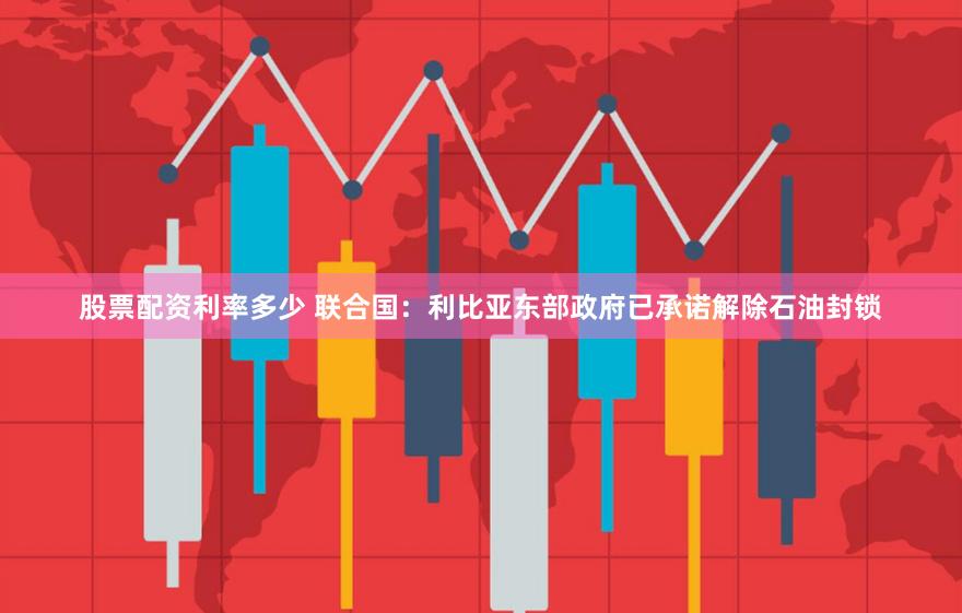 股票配资利率多少 联合国：利比亚东部政府已承诺解除石油封锁