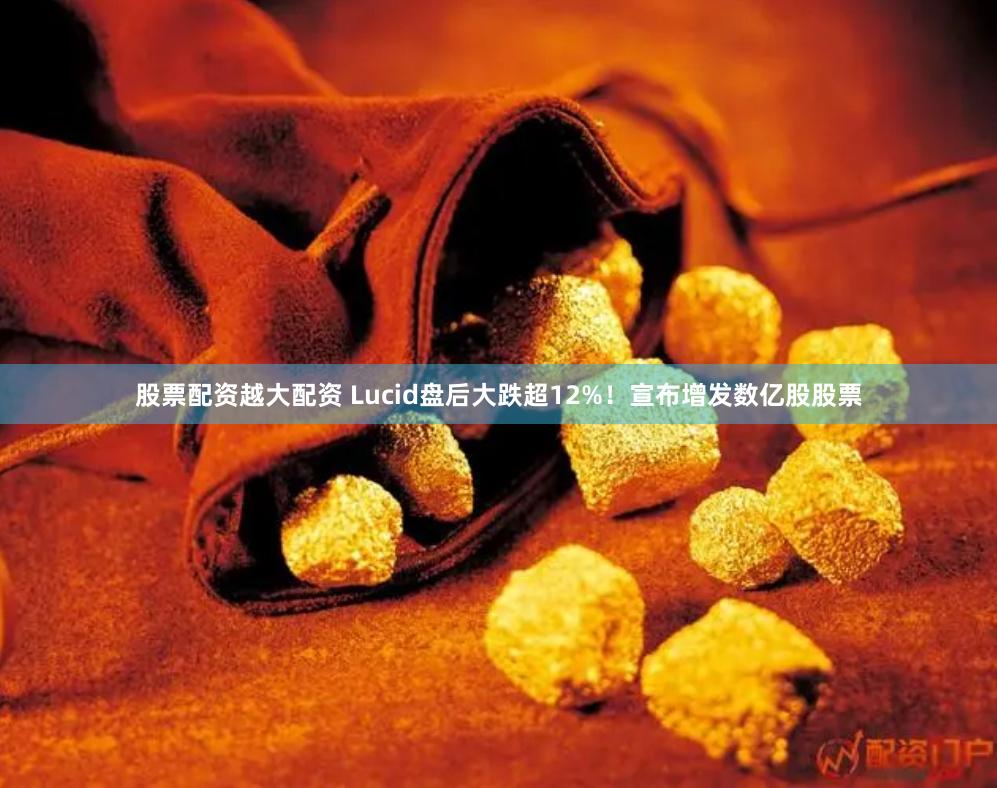 股票配资越大配资 Lucid盘后大跌超12%！宣布增发数亿股股票