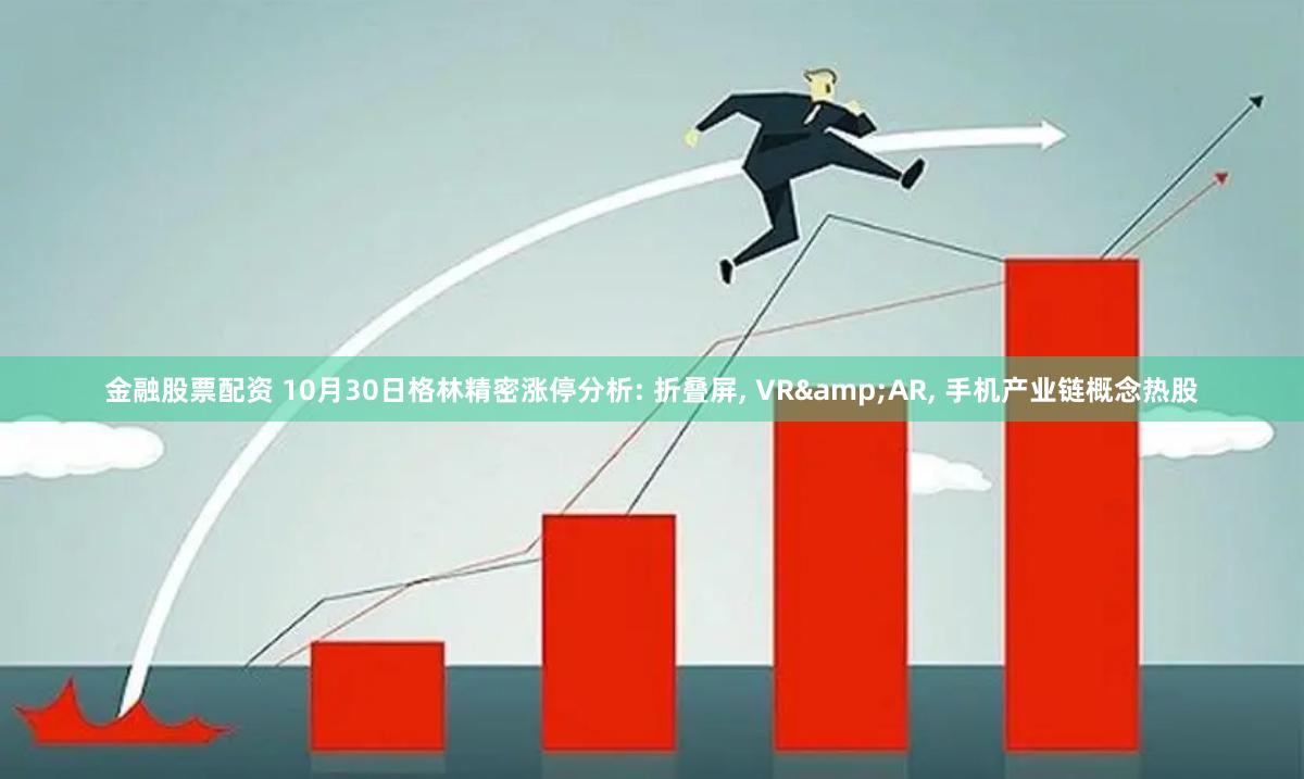 金融股票配资 10月30日格林精密涨停分析: 折叠屏, VR&AR, 手机产业链概念热股