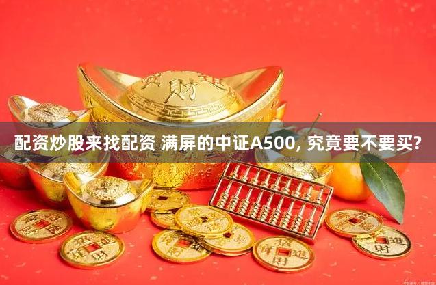 配资炒股来找配资 满屏的中证A500, 究竟要不要买?