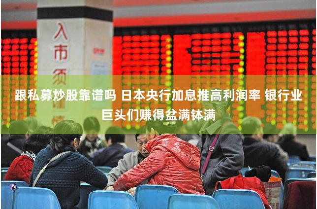跟私募炒股靠谱吗 日本央行加息推高利润率 银行业巨头们赚得盆满钵满
