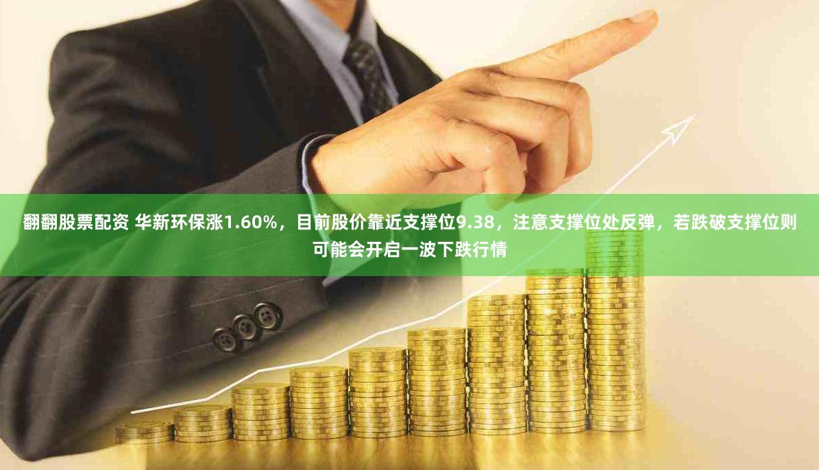 翻翻股票配资 华新环保涨1.60%，目前股价靠近支撑位9.38，注意支撑位处反弹，若跌破支撑位则可能会开启一波下跌行情