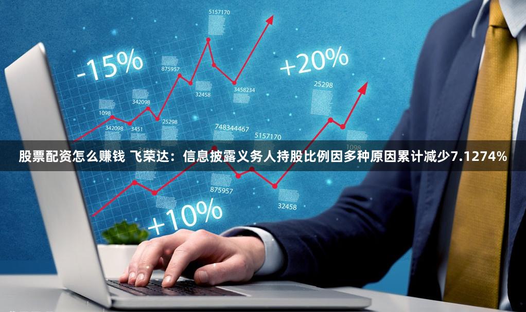 股票配资怎么赚钱 飞荣达：信息披露义务人持股比例因多种原因累计减少7.1274%