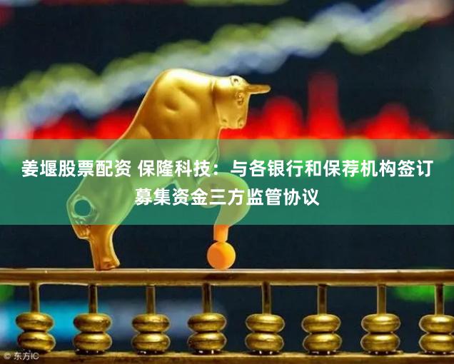 姜堰股票配资 保隆科技：与各银行和保荐机构签订募集资金三方监管协议